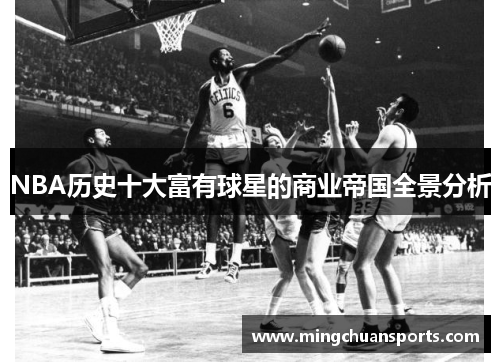 NBA历史十大富有球星的商业帝国全景分析