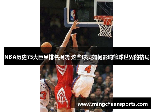 NBA历史75大巨星排名揭晓 这些球员如何影响篮球世界的格局