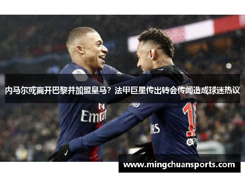 内马尔或离开巴黎并加盟皇马?法甲巨星传出转会传闻造成球迷热议